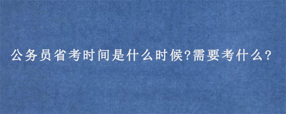 公务员省考时间是什么时候?需要考什么?