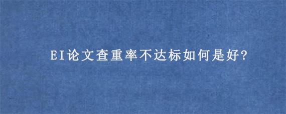 EI论文查重率不达标如何是好?