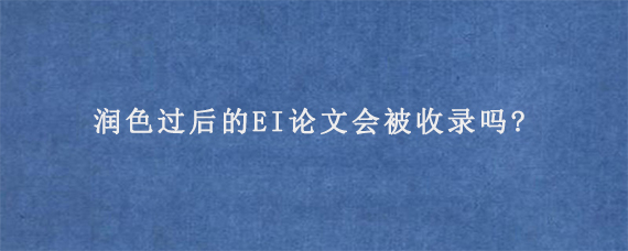 润色过后的EI论文会被收录吗?