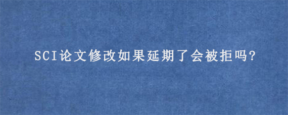 SCI论文修改如果延期了会被拒吗?