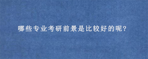 哪些专业考研前景是比较好的呢?