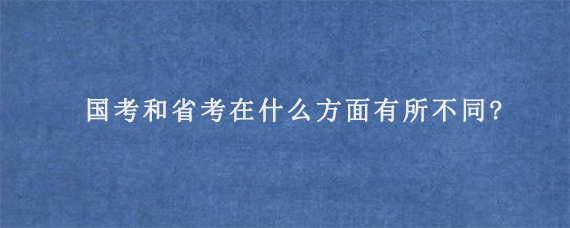 国考和省考在什么方面有所不同?