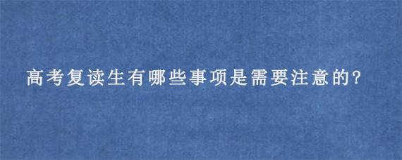 高考复读生有哪些事项是需要注意的?