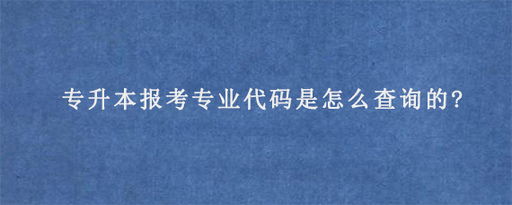 专升本报考专业代码是怎么查询的?