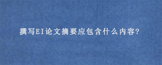 撰写EI论文摘要应包含什么内容?