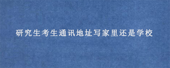 研究生考生通讯地址写家里还是学校