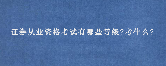 证券从业资格考试有哪些等级?考什么?