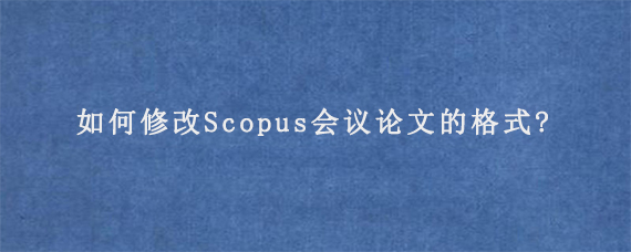 如何修改Scopus会议论文的格式?