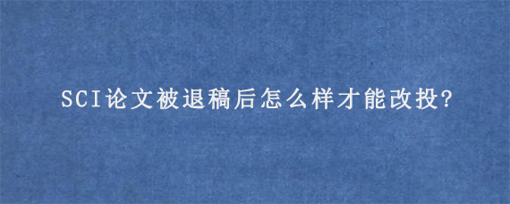 SCI论文被退稿后怎么样才能改投?