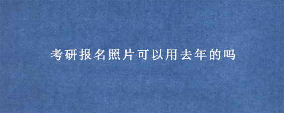 考研报名照片可以用去年的吗