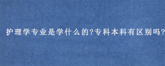 护理学专业是学什么的?专科本科有区别吗?