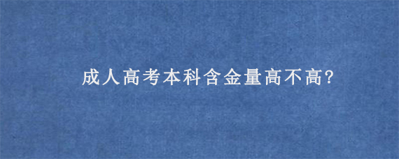 成人高考本科含金量高不高?