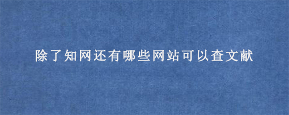 除了知网还有哪些网站可以查文献