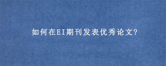 如何在EI期刊发表优秀论文?