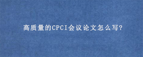 高质量的CPCI会议论文怎么写?