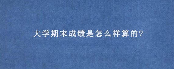 大学期末成绩是怎么样算的?