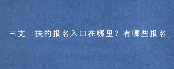 三支一扶的报名入口在哪里？有哪些报名条件？