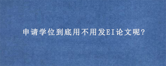 申请学位到底用不用发EI论文呢?