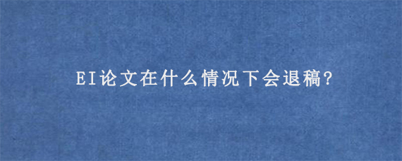 EI论文在什么情况下会退稿?