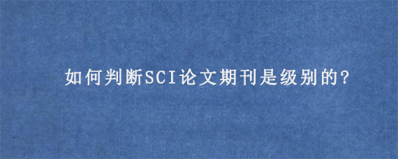 如何判断SCI论文期刊是级别的?