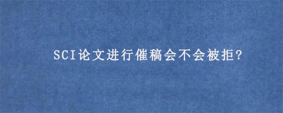 SCI论文进行催稿会不会被拒?