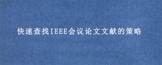 快速查找IEEE会议论文文献的策略