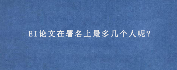 EI论文在署名上最多几个人呢?