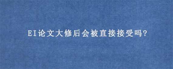 EI论文大修后会被直接接受吗?