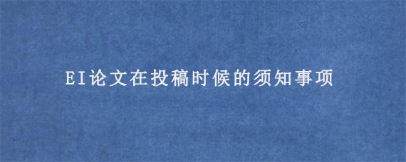 EI论文在投稿时候的须知事项