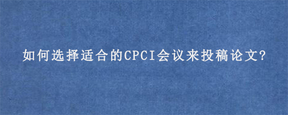 如何选择适合的CPCI会议来投稿论文?如何选择适合的CPCI会议来投稿论文?如何选择适合的CPCI会议来投稿论文?如何选择适合的CPCI会议来投稿论文?如何选择适合的CPCI会议来投稿论文?