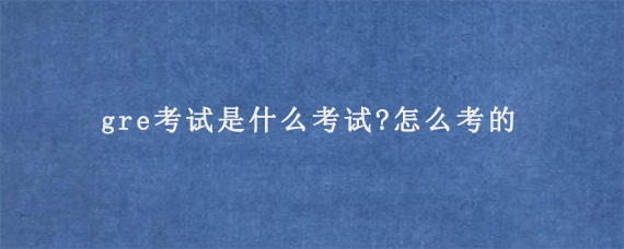 gre考试是什么考试?怎么考的