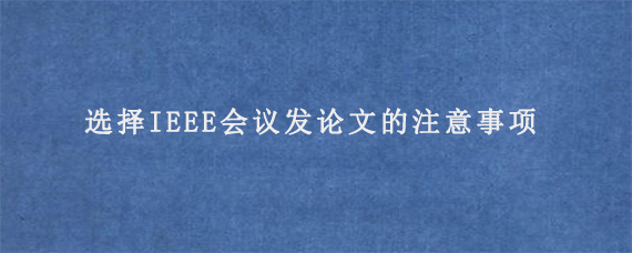 选择IEEE会议发论文的注意事项