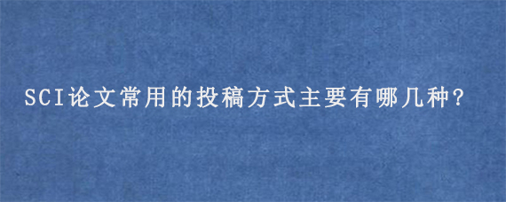 SCI论文常用的投稿方式主要有哪几种?