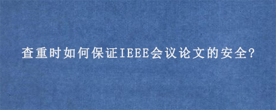 查重时如何保证IEEE会议论文的安全?