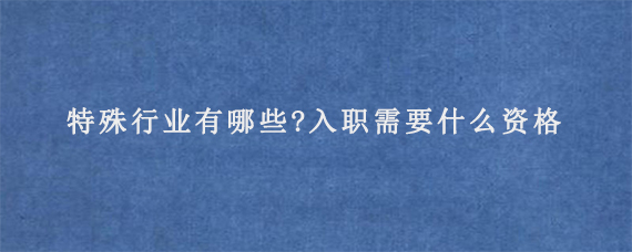 特殊行业有哪些?入职需要什么资格