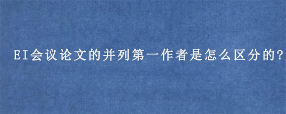 EI会议论文的并列第一作者是怎么区分的?