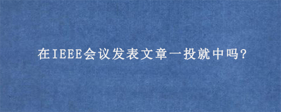 在IEEE会议发表文章一投就中吗?