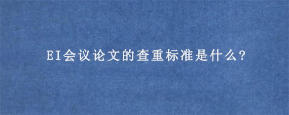 EI会议论文的查重标准是什么?