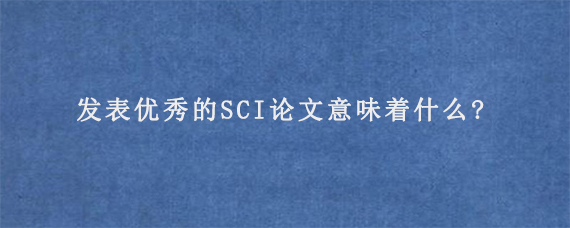 发表优秀的SCI论文意味着什么?