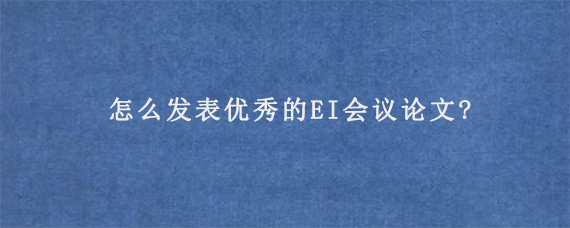 怎么发表优秀的EI会议论文?