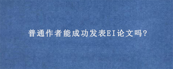 普通作者能成功发表EI论文吗?