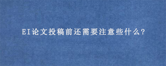 EI论文投稿前还需要注意些什么?