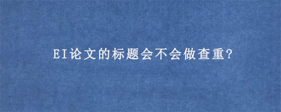 EI论文的标题会不会做查重?