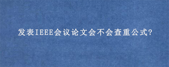 发表IEEE会议论文会不会查重公式?