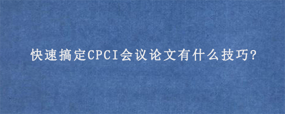 快速搞定CPCI会议论文有什么技巧?