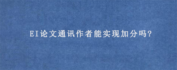 EI论文通讯作者能实现加分吗?