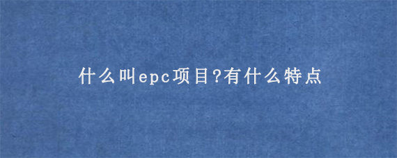 什么叫epc项目?有什么特点