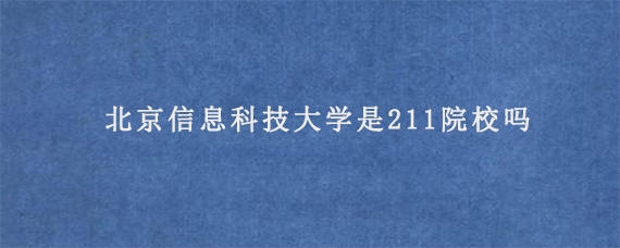 北京信息科技大学是211院校吗