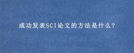 成功发表SCI论文的方法是什么?