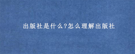 出版社是什么?怎么理解出版社